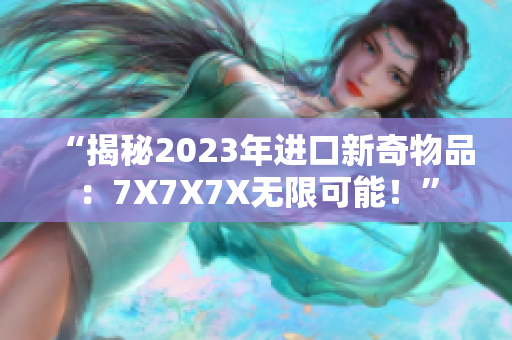 “揭秘2023年进口新奇物品：7X7X7X无限可能！”