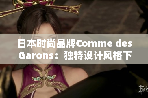 日本时尚品牌Comme des Garons：独特设计风格下的创新之路