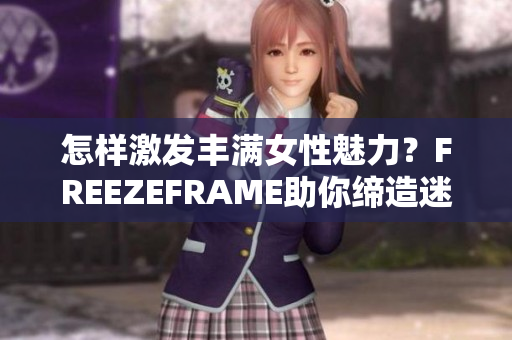 怎样激发丰满女性魅力？FREEZEFRAME助你缔造迷人容颜