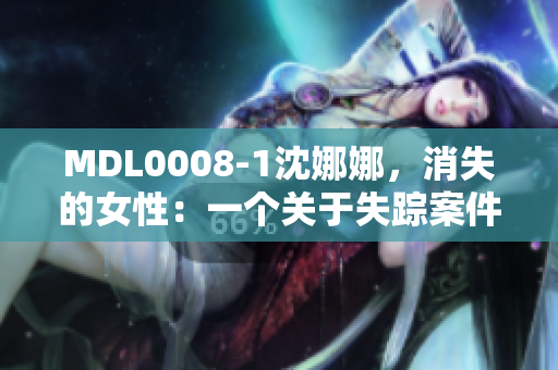 MDL0008-1沈娜娜，消失的女性：一个关于失踪案件的深度调查