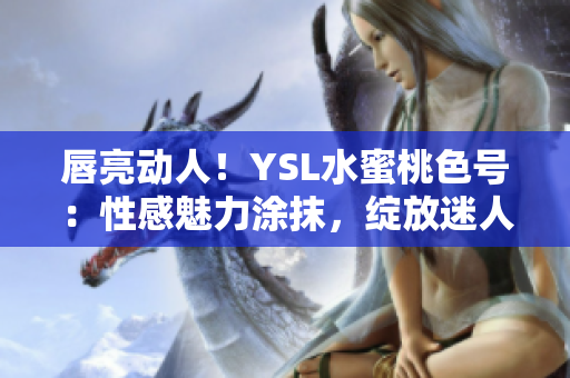 唇亮动人！YSL水蜜桃色号：性感魅力涂抹，绽放迷人色彩