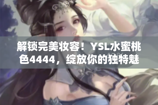 解锁完美妆容！YSL水蜜桃色4444，绽放你的独特魅力