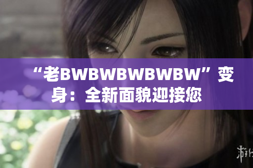 “老BWBWBWBWBW”变身：全新面貌迎接您