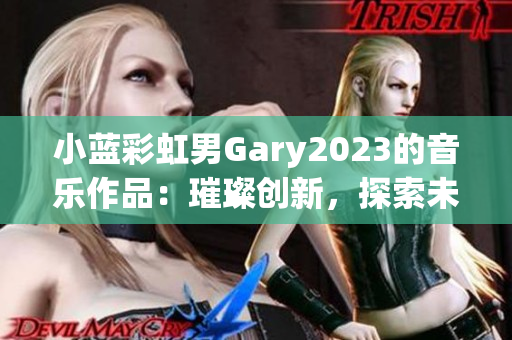 小蓝彩虹男Gary2023的音乐作品：璀璨创新，探索未来之声