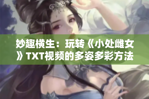 妙趣横生：玩转《小处雌女》TXT视频的多姿多彩方法大公开！