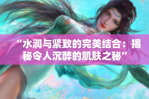 “水润与紧致的完美结合：揭秘令人沉醉的肌肤之秘”