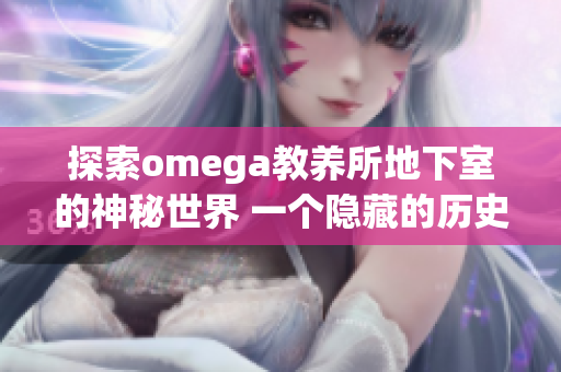 探索omega教养所地下室的神秘世界 一个隐藏的历史和未知的故事