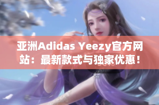 亚洲Adidas Yeezy官方网站：最新款式与独家优惠！