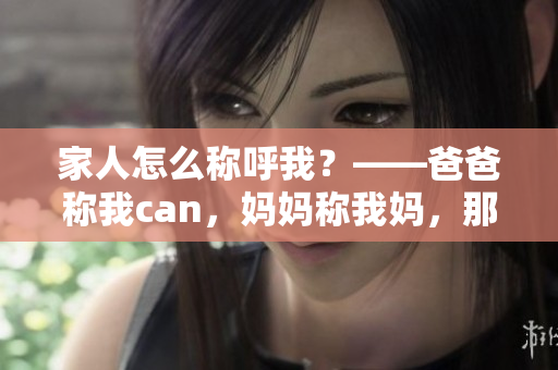 家人怎么称呼我？——爸爸称我can，妈妈称我妈，那外婆会叫我什么呢？