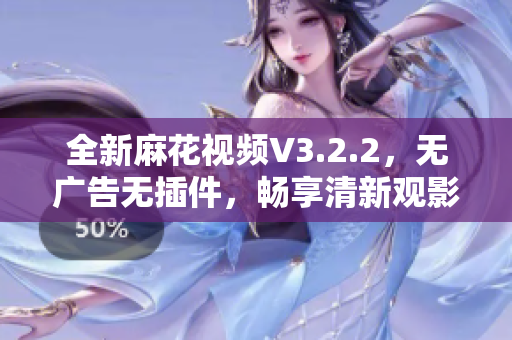 全新麻花视频V3.2.2，无广告无插件，畅享清新观影体验