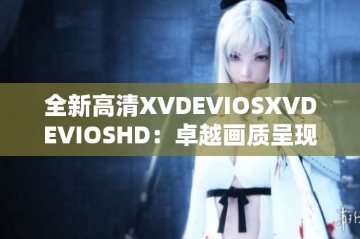 全新高清XVDEVIOSXVDEVIOSHD：卓越画质呈现全新境界