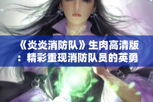 《炎炎消防队》生肉高清版：精彩重现消防队员的英勇之战