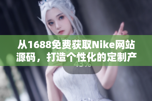 从1688免费获取Nike网站源码，打造个性化的定制产品