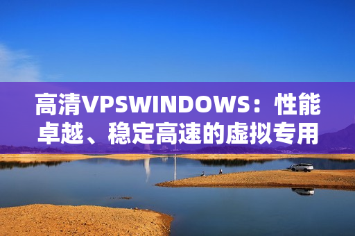 高清VPSWINDOWS：性能卓越、稳定高速的虚拟专用服务器选择