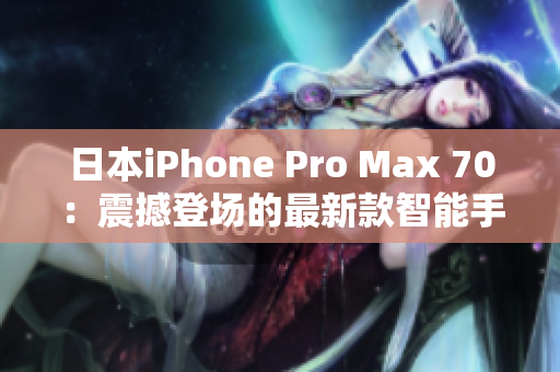 日本iPhone Pro Max 70：震撼登场的最新款智能手机