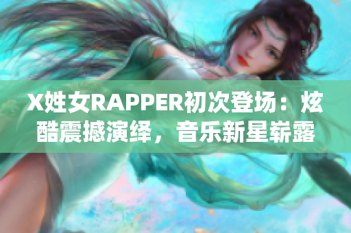 X姓女RAPPER初次登场：炫酷震撼演绎，音乐新星崭露头角