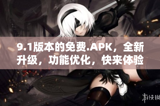 9.1版本的免费.APK，全新升级，功能优化，快来体验吧