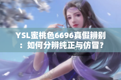 YSL蜜桃色6696真假辨别：如何分辨纯正与仿冒？