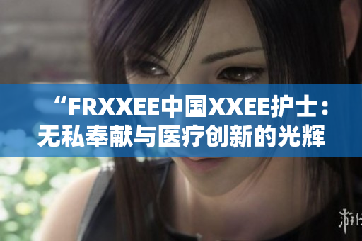 “FRXXEE中国XXEE护士：无私奉献与医疗创新的光辉篇章”