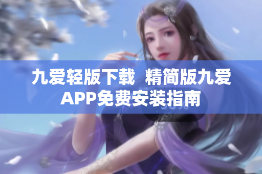 九爱轻版下载  精简版九爱APP免费安装指南