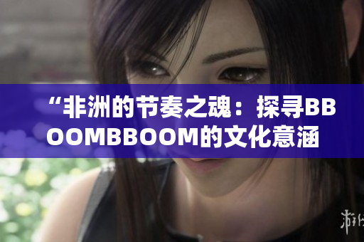 “非洲的节奏之魂：探寻BBOOMBBOOM的文化意涵与音乐魅力”