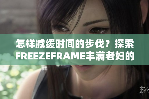 怎样减缓时间的步伐？探索FREEZEFRAME丰满老妇的秘密