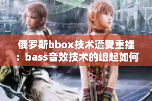 俄罗斯bbox技术遭受重挫：bass音效技术的崛起如何改变游戏规则？