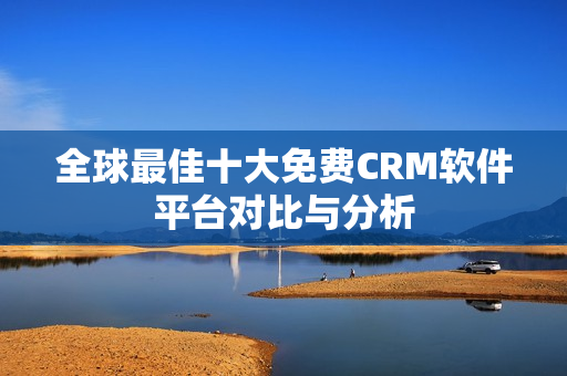 全球最佳十大免费CRM软件平台对比与分析