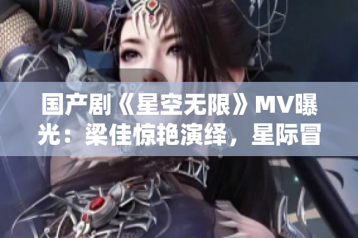 国产剧《星空无限》MV曝光：梁佳惊艳演绎，星际冒险引爆视听盛宴