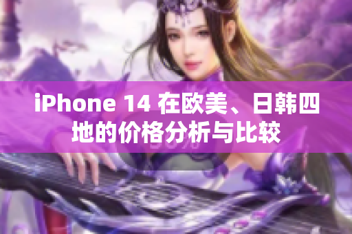 iPhone 14 在欧美、日韩四地的价格分析与比较