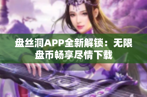 盘丝洞APP全新解锁：无限盘币畅享尽情下载