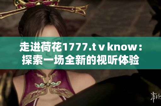 走进荷花1777.tⅴknow：探索一场全新的视听体验