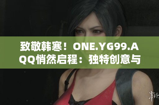 致敬韩寒！ONE.YG99.AQQ悄然启程：独特创意与深邃思考相遇