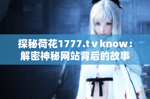 探秘荷花1777.tⅴknow：解密神秘网站背后的故事