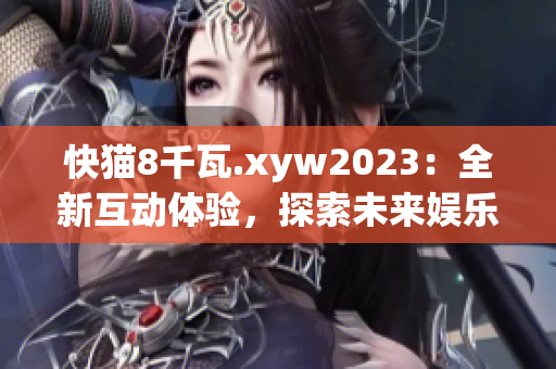 快猫8千瓦.xyw2023：全新互动体验，探索未来娱乐新趋势