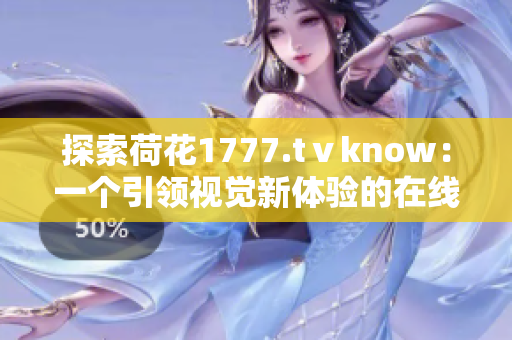 探索荷花1777.tⅴknow：一个引领视觉新体验的在线平台