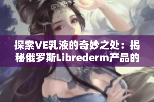 探索VE乳液的奇妙之处：揭秘俄罗斯Librederm产品的神奇护肤秘密