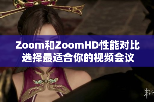 Zoom和ZoomHD性能对比 选择最适合你的视频会议平台