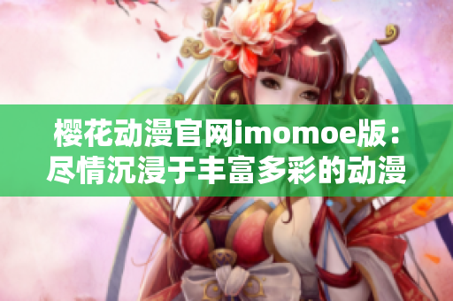 樱花动漫官网imomoe版：尽情沉浸于丰富多彩的动漫世界