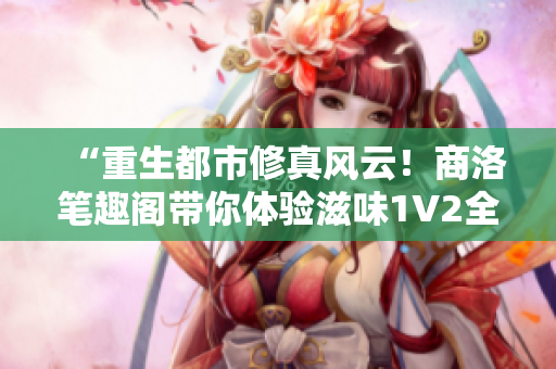 “重生都市修真风云！商洛笔趣阁带你体验滋味1V2全新篇章！”