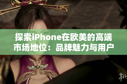 探索iPhone在欧美的高端市场地位：品牌魅力与用户体验