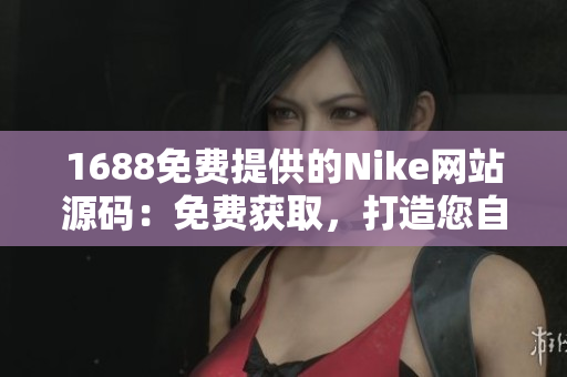 1688免费提供的Nike网站源码：免费获取，打造您自己的Nike风格网站！