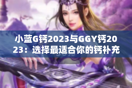 小蓝G钙2023与GGY钙2023：选择最适合你的钙补充方式