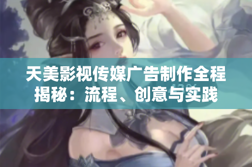 天美影视传媒广告制作全程揭秘：流程、创意与实践