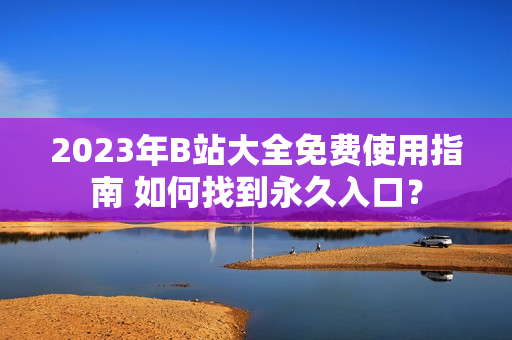 2023年B站大全免费使用指南 如何找到永久入口？