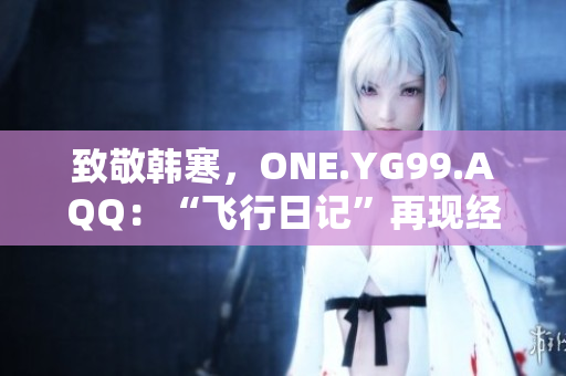 致敬韩寒，ONE.YG99.AQQ：“飞行日记”再现经典，重燃青春热血