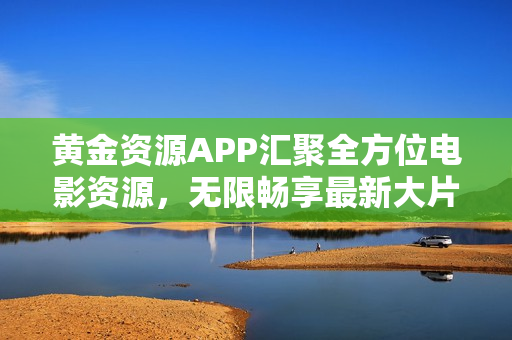 黄金资源APP汇聚全方位电影资源，无限畅享最新大片