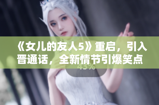 《女儿的友人5》重启，引入晋通话，全新情节引爆笑点