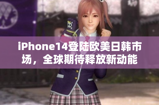 iPhone14登陆欧美日韩市场，全球期待释放新动能