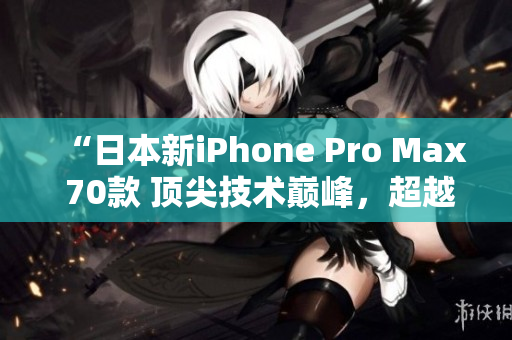 “日本新iPhone Pro Max 70款 顶尖技术巅峰，超越期待！”